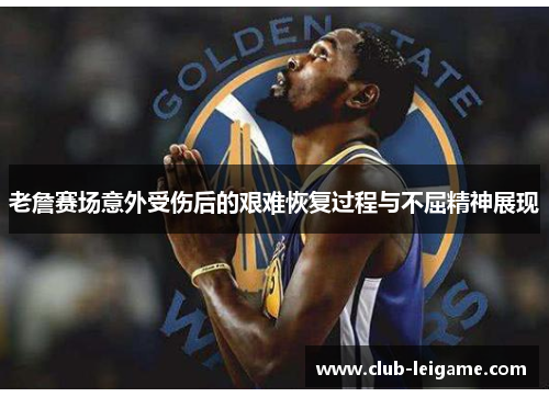 老詹赛场意外受伤后的艰难恢复过程与不屈精神展现 老詹赛场意外受伤后的艰难恢复过程与不屈精神展现