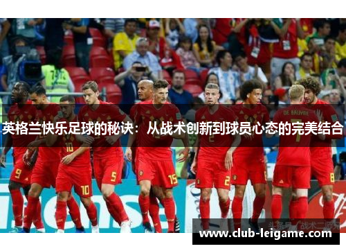 英格兰快乐足球的秘诀:从战术创新到球员心态的完美结合 英格兰快乐足球的秘诀:从战术创新到球员心态的完美结合