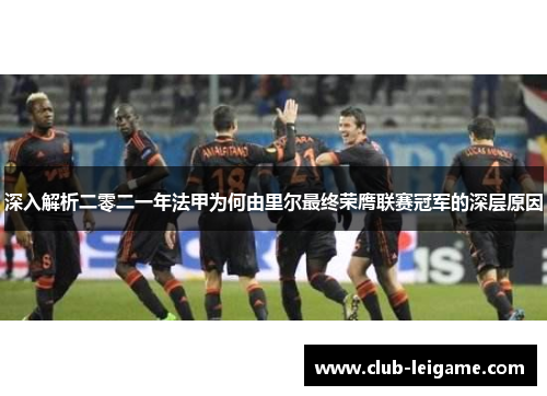 深入解析二零二一年法甲为何由里尔最终荣膺联赛冠军的深层原因