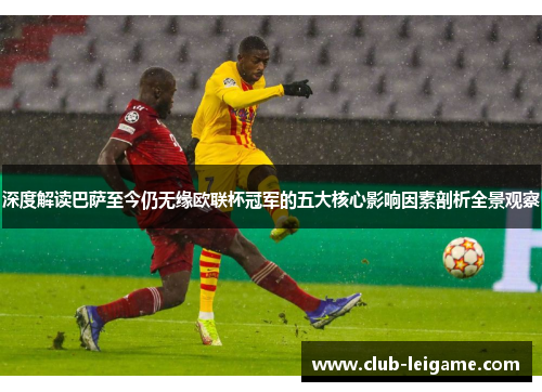 深度解读巴萨至今仍无缘欧联杯冠军的五大核心影响因素剖析全景观察