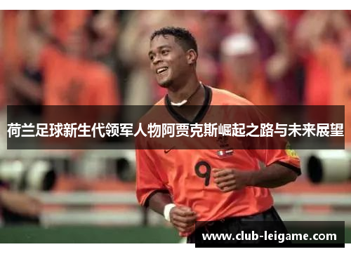 荷兰足球新生代领军人物阿贾克斯崛起之路与未来展望