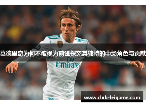 莫德里奇为何不被视为前锋探究其独特的中场角色与贡献