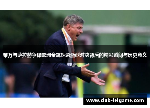 莱万与萨拉赫争锋欧洲金靴殊荣激烈对决背后的精彩瞬间与历史意义