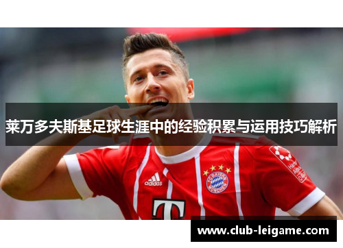 莱万多夫斯基足球生涯中的经验积累与运用技巧解析