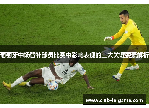 葡萄牙中场替补球员比赛中影响表现的三大关键要素解析