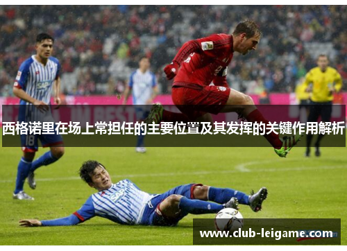 西格诺里在场上常担任的主要位置及其发挥的关键作用解析