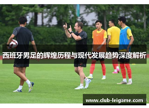 西班牙男足的辉煌历程与现代发展趋势深度解析