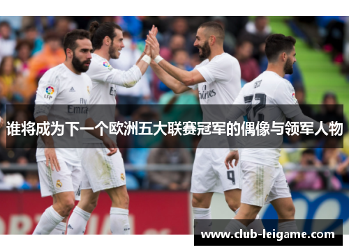 谁将成为下一个欧洲五大联赛冠军的偶像与领军人物