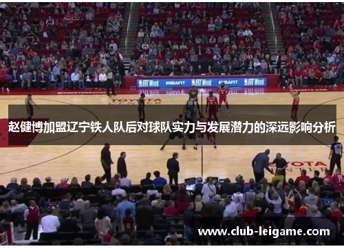 赵健博加盟辽宁铁人队后对球队实力与发展潜力的深远影响分析