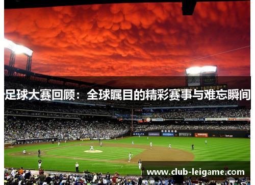 足球大赛回顾：全球瞩目的精彩赛事与难忘瞬间