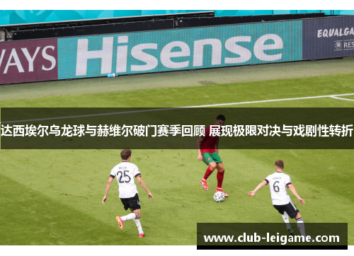 达西埃尔乌龙球与赫维尔破门赛季回顾 展现极限对决与戏剧性转折 达西埃尔乌龙球与赫维尔破门赛季回顾 展现极限对决与戏剧性转折