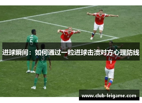 进球瞬间:如何通过一粒进球击溃对方心理防线 进球瞬间:如何通过一粒进球击溃对方心理防线