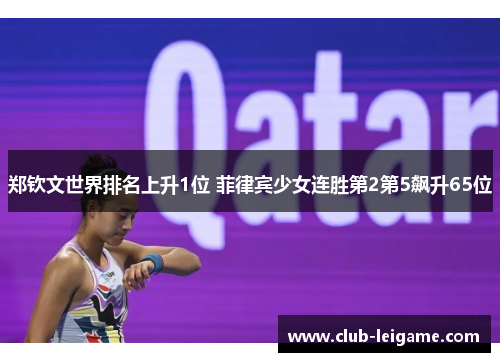 郑钦文世界排名上升1位 菲律宾少女连胜第2第5飙升65位 郑钦文世界排名上升1位 菲律宾少女连胜第2第5飙升65位