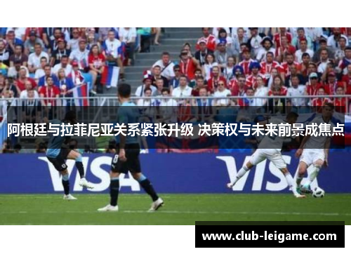 阿根廷与拉菲尼亚关系紧张升级 决策权与未来前景成焦点 阿根廷与拉菲尼亚关系紧张升级 决策权与未来前景成焦点