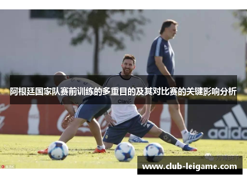 阿根廷国家队赛前训练的多重目的及其对比赛的关键影响分析 阿根廷国家队赛前训练的多重目的及其对比赛的关键影响分析