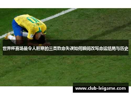 世界杯赛场最令人胆寒的三类致命失误如何瞬间改写命运结局与历史 世界杯赛场最令人胆寒的三类致命失误如何瞬间改写命运结局与历史