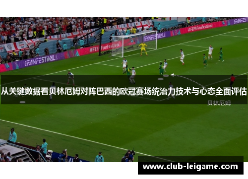 从关键数据看贝林厄姆对阵巴西的欧冠赛场统治力技术与心态全面评估 从关键数据看贝林厄姆对阵巴西的欧冠赛场统治力技术与心态全面评估