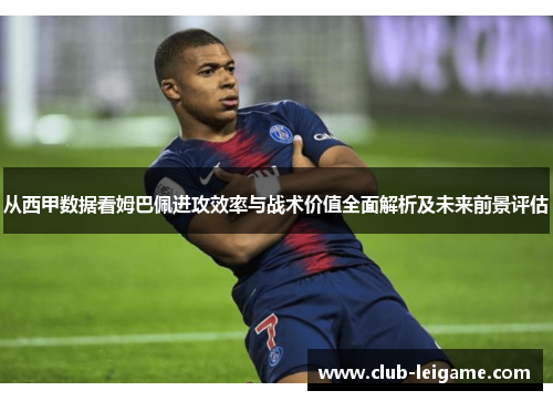 从西甲数据看姆巴佩进攻效率与战术价值全面解析及未来前景评估 从西甲数据看姆巴佩进攻效率与战术价值全面解析及未来前景评估