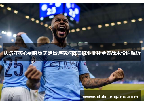 从防守核心到胜负关键吕迪格对阵曼城亚洲杯全景战术价值解析 从防守核心到胜负关键吕迪格对阵曼城亚洲杯全景战术价值解析