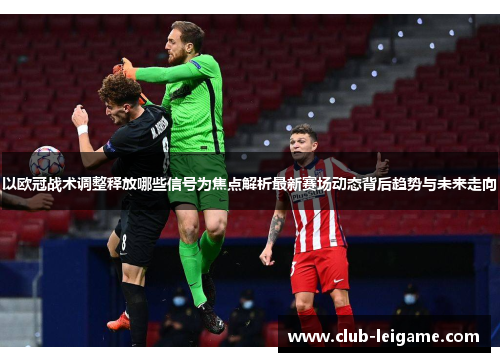 以欧冠战术调整释放哪些信号为焦点解析最新赛场动态背后趋势与未来走向 以欧冠战术调整释放哪些信号为焦点解析最新赛场动态背后趋势与未来走向