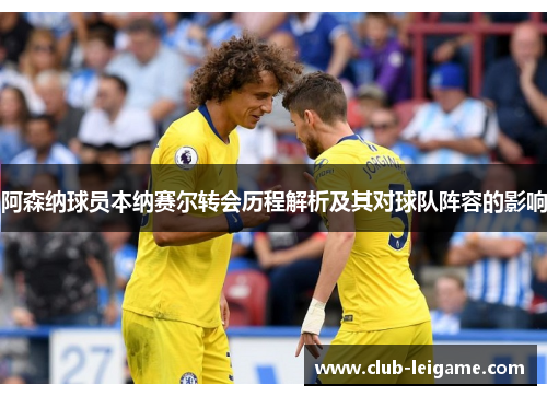 阿森纳球员本纳赛尔转会历程解析及其对球队阵容的影响 阿森纳球员本纳赛尔转会历程解析及其对球队阵容的影响