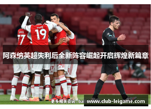 阿森纳英超失利后全新阵容崛起开启辉煌新篇章
