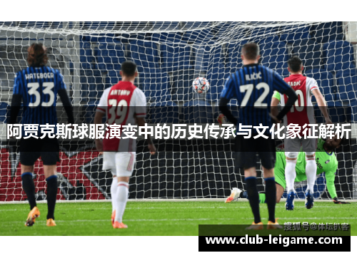 阿贾克斯球服演变中的历史传承与文化象征解析 阿贾克斯球服演变中的历史传承与文化象征解析