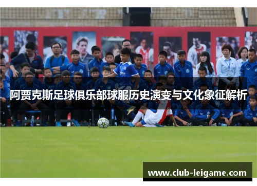 阿贾克斯足球俱乐部球服历史演变与文化象征解析 阿贾克斯足球俱乐部球服历史演变与文化象征解析