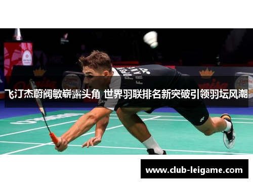 飞汀杰蔚阀敏崭露头角 世界羽联排名新突破引领羽坛风潮 飞汀杰蔚阀敏崭露头角 世界羽联排名新突破引领羽坛风潮
