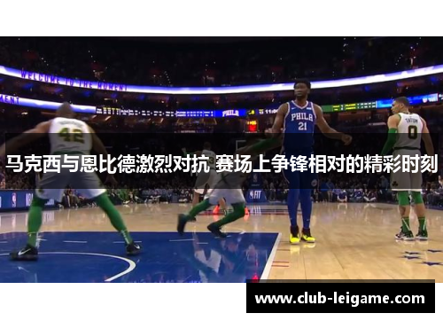 马克西与恩比德激烈对抗 赛场上争锋相对的精彩时刻