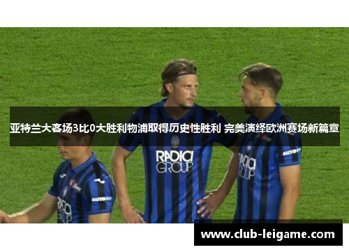 亚特兰大客场3比0大胜利物浦取得历史性胜利 完美演绎欧洲赛场新篇章
