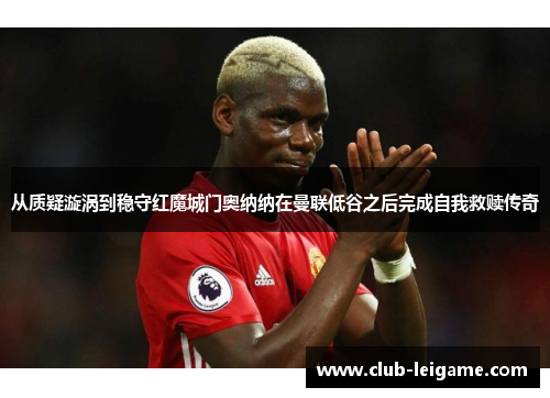 从质疑漩涡到稳守红魔城门奥纳纳在曼联低谷之后完成自我救赎传奇