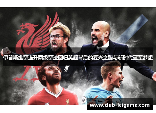 伊普斯维奇连升两级奇迹回归英超背后的复兴之路与新时代蓝军梦想