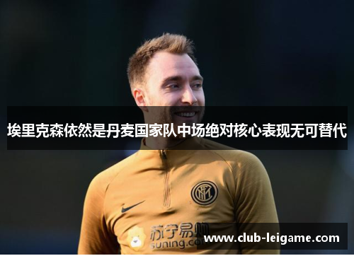 埃里克森依然是丹麦国家队中场绝对核心表现无可替代