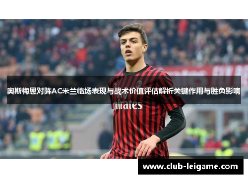 奥斯梅恩对阵AC米兰临场表现与战术价值评估解析关键作用与胜负影响