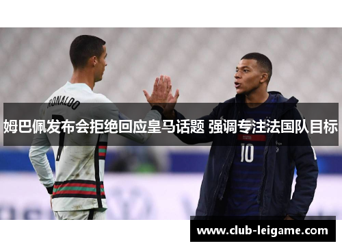姆巴佩发布会拒绝回应皇马话题 强调专注法国队目标