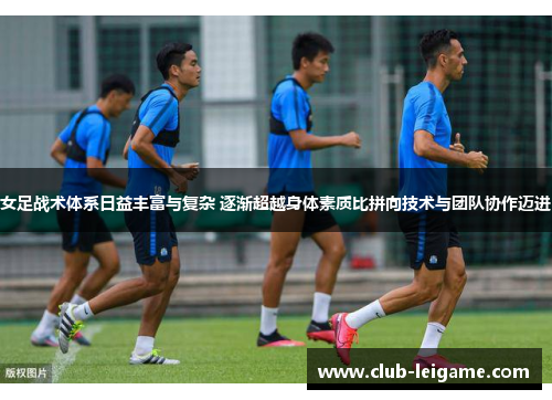 女足战术体系日益丰富与复杂 逐渐超越身体素质比拼向技术与团队协作迈进