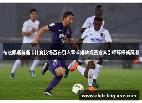 布达佩斯普斯卡什竞技场宣布引入零碳排放观赛方案引领环保新风潮