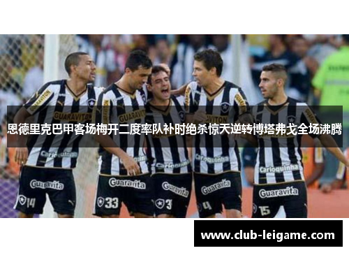 恩德里克巴甲客场梅开二度率队补时绝杀惊天逆转博塔弗戈全场沸腾