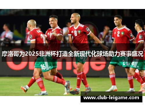 摩洛哥为2025非洲杯打造全新现代化球场助力赛事盛况