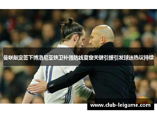 曼联敲定签下博洛尼亚铁卫补强防线夏窗关键引援引发球迷热议持续 曼联敲定签下博洛尼亚铁卫补强防线夏窗关键引援引发球迷热议持续