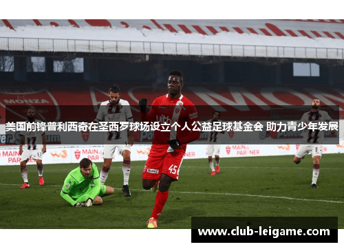 美国前锋普利西奇在圣西罗球场设立个人公益足球基金会 助力青少年发展