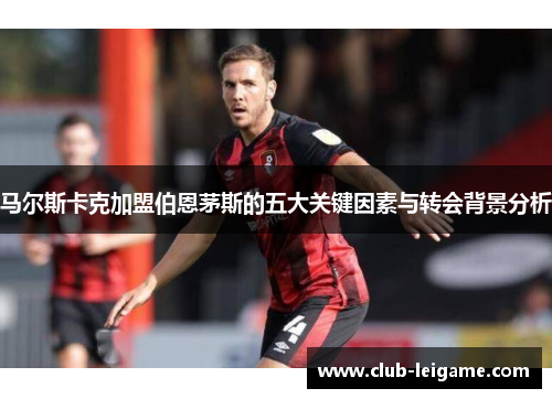 马尔斯卡克加盟伯恩茅斯的五大关键因素与转会背景分析