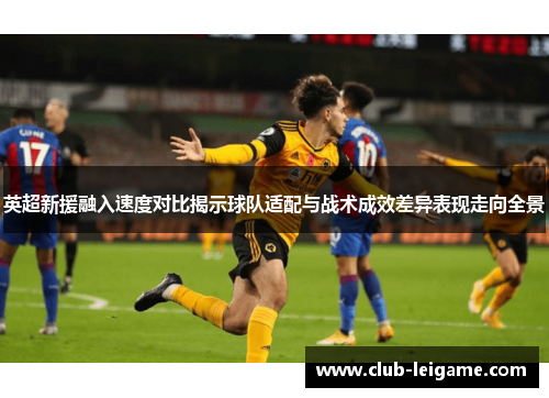英超新援融入速度对比揭示球队适配与战术成效差异表现走向全景 英超新援融入速度对比揭示球队适配与战术成效差异表现走向全景