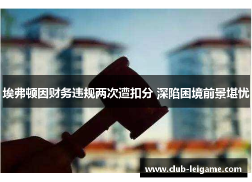 埃弗顿因财务违规两次遭扣分 深陷困境前景堪忧 埃弗顿因财务违规两次遭扣分 深陷困境前景堪忧