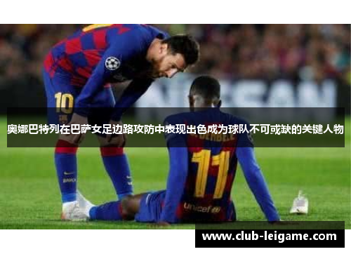 奥娜巴特列在巴萨女足边路攻防中表现出色成为球队不可或缺的关键人物 奥娜巴特列在巴萨女足边路攻防中表现出色成为球队不可或缺的关键人物