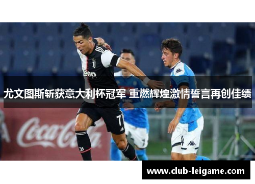 尤文图斯斩获意大利杯冠军 重燃辉煌激情誓言再创佳绩 尤文图斯斩获意大利杯冠军 重燃辉煌激情誓言再创佳绩