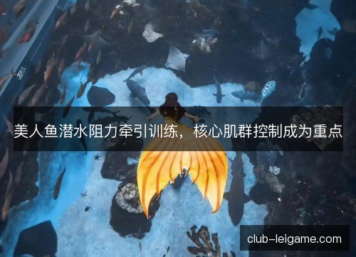 美人鱼潜水阻力牵引训练，核心肌群控制成为重点