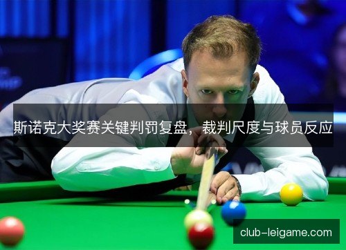 斯诺克大奖赛关键判罚复盘，裁判尺度与球员反应