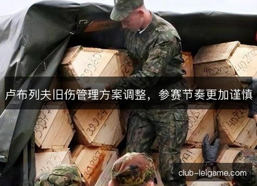 卢布列夫旧伤管理方案调整，参赛节奏更加谨慎